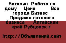 Биткоин! Работа на дому. › Цена ­ 100 - Все города Бизнес » Продажа готового бизнеса   . Алтайский край,Рубцовск г.